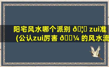 阳宅风水哪个派别 🦉 zui
准(公认zui
厉害 🌼 的风水流派)